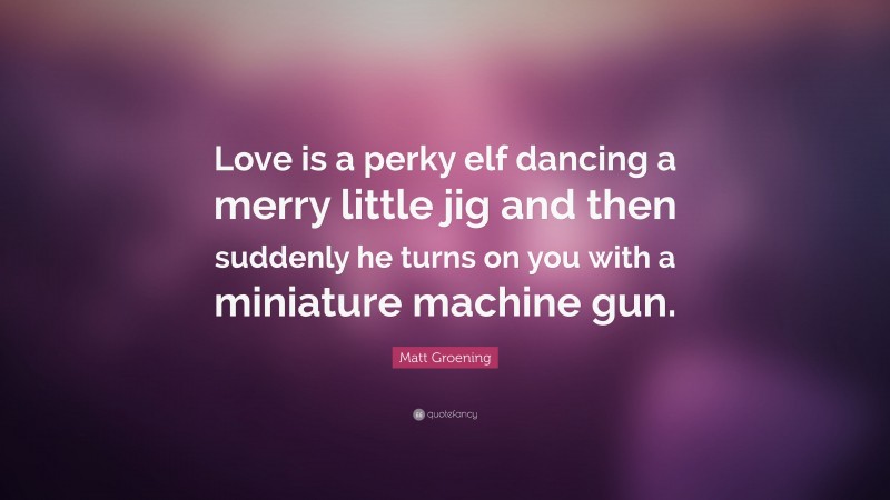 Matt Groening Quote: “Love is a perky elf dancing a merry little jig and then suddenly he turns on you with a miniature machine gun.”