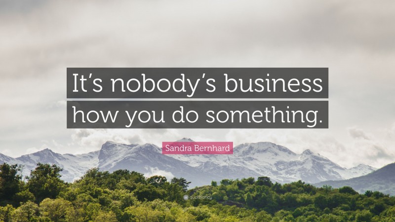 Sandra Bernhard Quote: “It’s nobody’s business how you do something.”