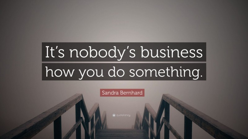 Sandra Bernhard Quote: “It’s nobody’s business how you do something.”