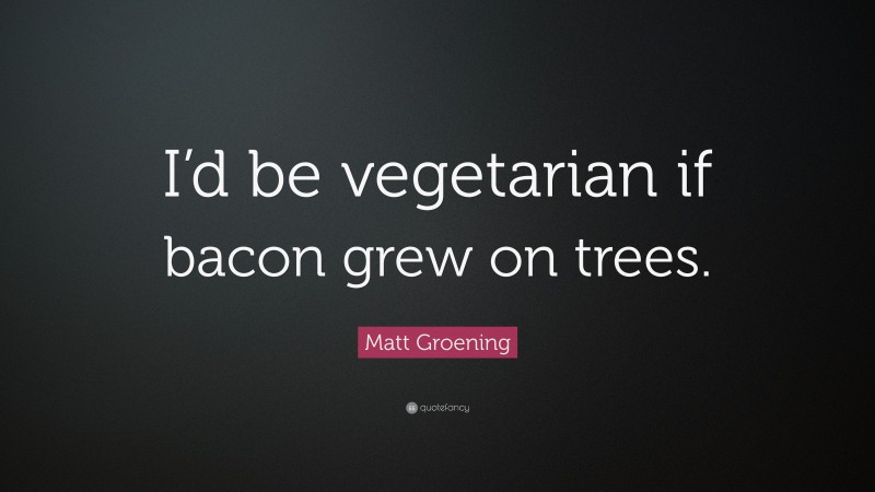 Matt Groening Quote: “I’d be vegetarian if bacon grew on trees.”