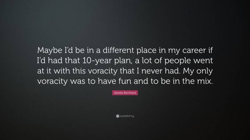 Sandra Bernhard Quote: “Maybe I’d be in a different place in my career if I’d had that 10-year plan, a lot of people went at it with this voracity that I never had. My only voracity was to have fun and to be in the mix.”