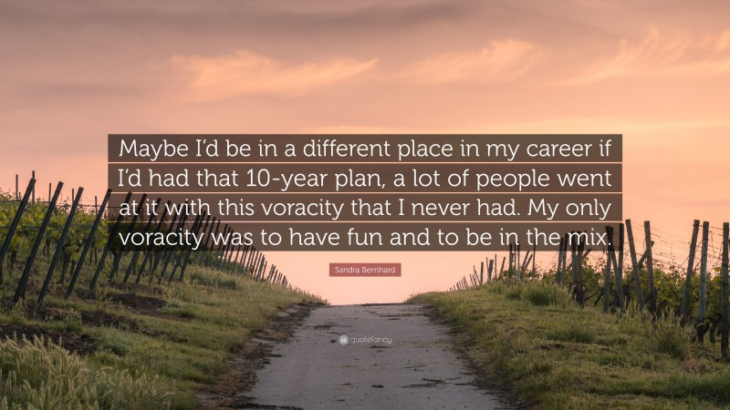Sandra Bernhard Quote: “Maybe I’d be in a different place in my career if I’d had that 10-year plan, a lot of people went at it with this voracity that I never had. My only voracity was to have fun and to be in the mix.”