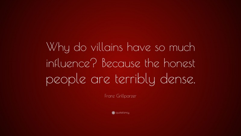 Franz Grillparzer Quote: “Why do villains have so much influence? Because the honest people are terribly dense.”