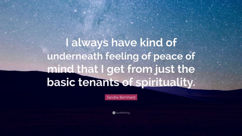 Sandra Bernhard Quote: “I always have kind of underneath feeling of peace of mind that I get from just the basic tenants of spirituality.”