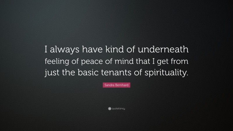 Sandra Bernhard Quote: “I always have kind of underneath feeling of peace of mind that I get from just the basic tenants of spirituality.”