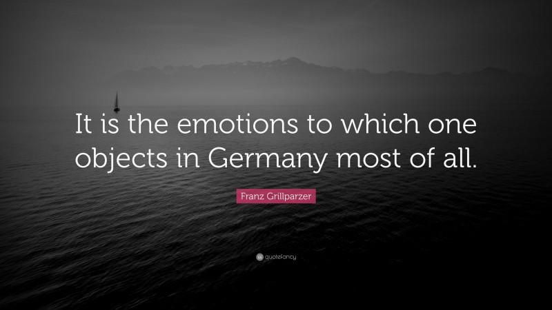 Franz Grillparzer Quote: “It is the emotions to which one objects in Germany most of all.”