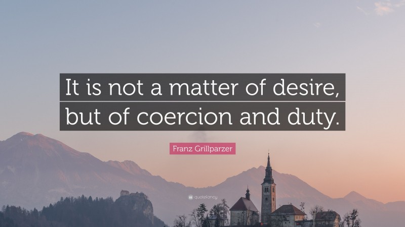 Franz Grillparzer Quote: “It is not a matter of desire, but of coercion and duty.”