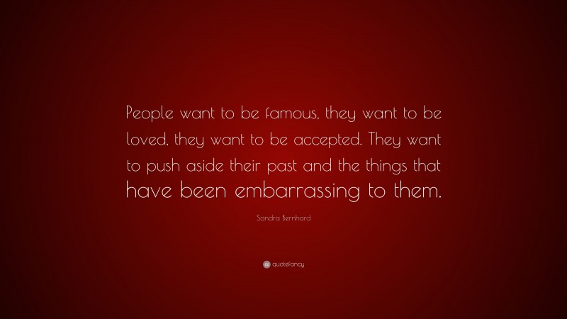 Sandra Bernhard Quote: “People want to be famous, they want to be loved, they want to be accepted. They want to push aside their past and the things that have been embarrassing to them.”