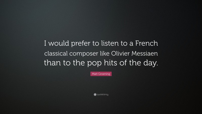 Matt Groening Quote: “I would prefer to listen to a French classical composer like Olivier Messiaen than to the pop hits of the day.”