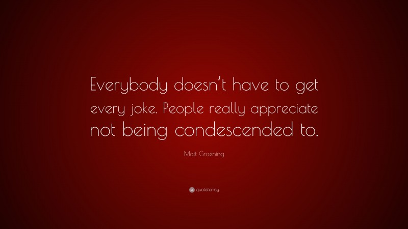 Matt Groening Quote: “Everybody doesn’t have to get every joke. People really appreciate not being condescended to.”