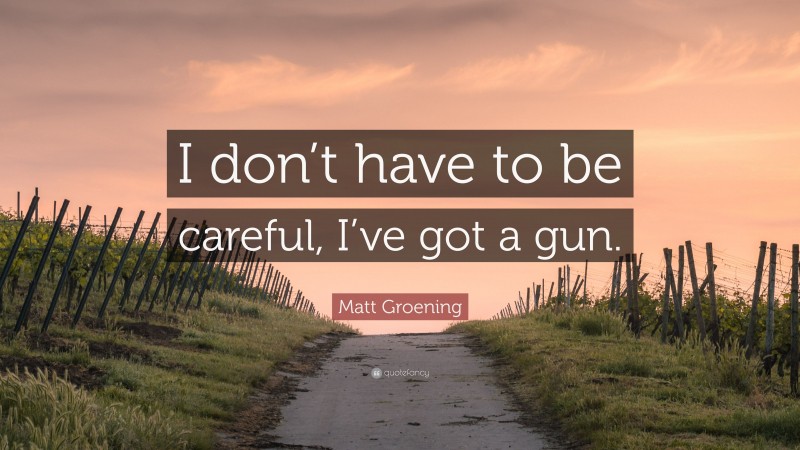 Matt Groening Quote: “I don’t have to be careful, I’ve got a gun.”