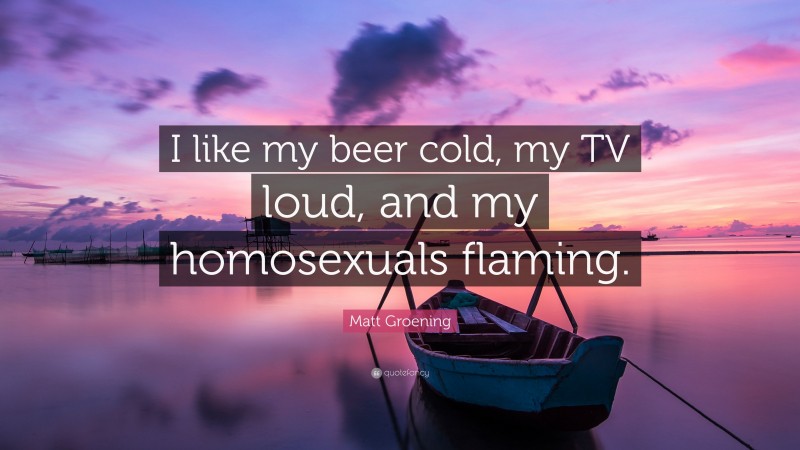 Matt Groening Quote: “I like my beer cold, my TV loud, and my homosexuals flaming.”