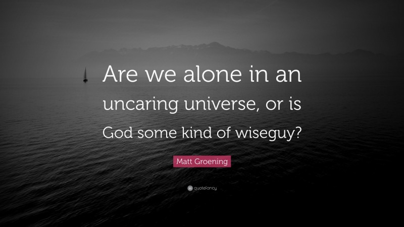 Matt Groening Quote: “Are we alone in an uncaring universe, or is God some kind of wiseguy?”