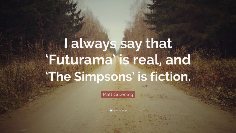 Matt Groening Quote: “I always say that ‘Futurama’ is real, and ‘The Simpsons’ is fiction.”