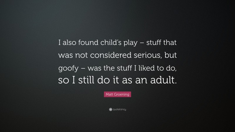 Matt Groening Quote: “I also found child’s play – stuff that was not considered serious, but goofy – was the stuff I liked to do, so I still do it as an adult.”