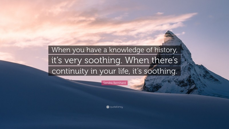 Sandra Bernhard Quote: “When you have a knowledge of history, it’s very soothing. When there’s continuity in your life, it’s soothing.”