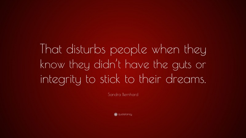 Sandra Bernhard Quote: “That disturbs people when they know they didn’t have the guts or integrity to stick to their dreams.”