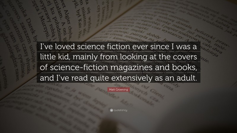 Matt Groening Quote: “I’ve loved science fiction ever since I was a little kid, mainly from looking at the covers of science-fiction magazines and books, and I’ve read quite extensively as an adult.”