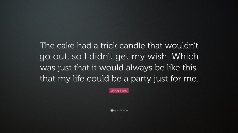 Janet Fitch Quote: “The cake had a trick candle that wouldn’t go out, so I didn’t get my wish. Which was just that it would always be like this, that my life could be a party just for me.”