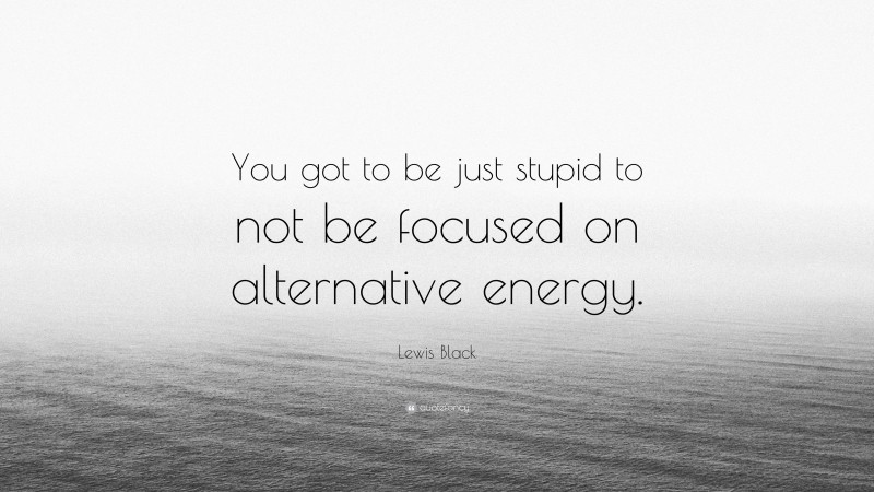 Lewis Black Quote: “You got to be just stupid to not be focused on alternative energy.”