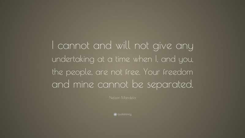 Nelson Mandela Quote: “I cannot and will not give any undertaking at a time when I, and you, the people, are not free. Your freedom and mine cannot be separated.”