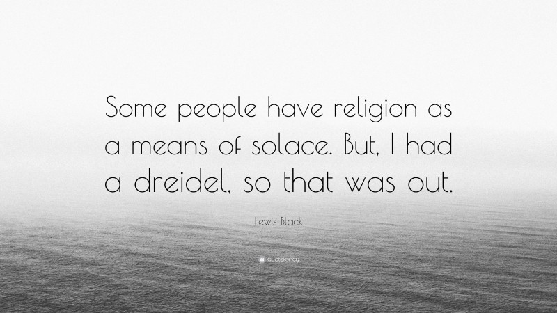 Lewis Black Quote: “Some people have religion as a means of solace. But, I had a dreidel, so that was out.”