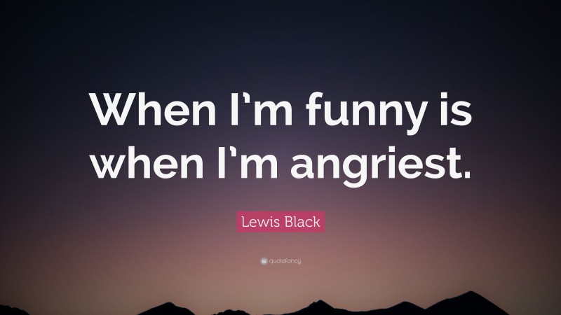Lewis Black Quote: “When I’m funny is when I’m angriest.”