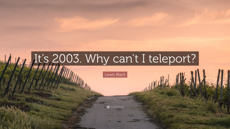 Lewis Black Quote: “It’s 2003. Why can’t I teleport?”