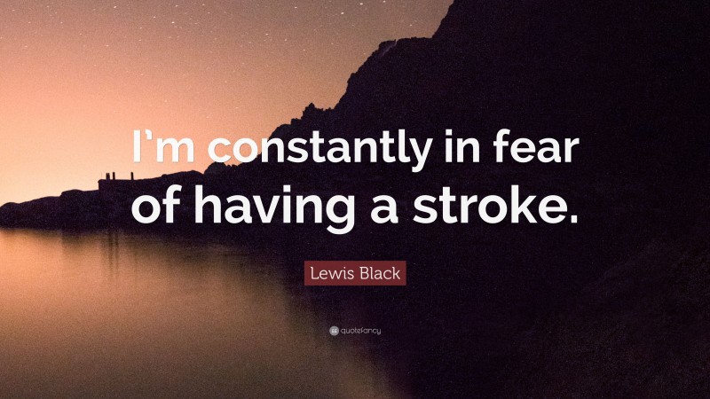 Lewis Black Quote: “I’m constantly in fear of having a stroke.”