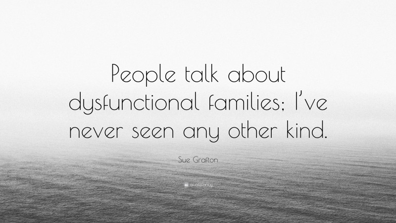 Sue Grafton Quote: “People talk about dysfunctional families; I’ve never seen any other kind.”