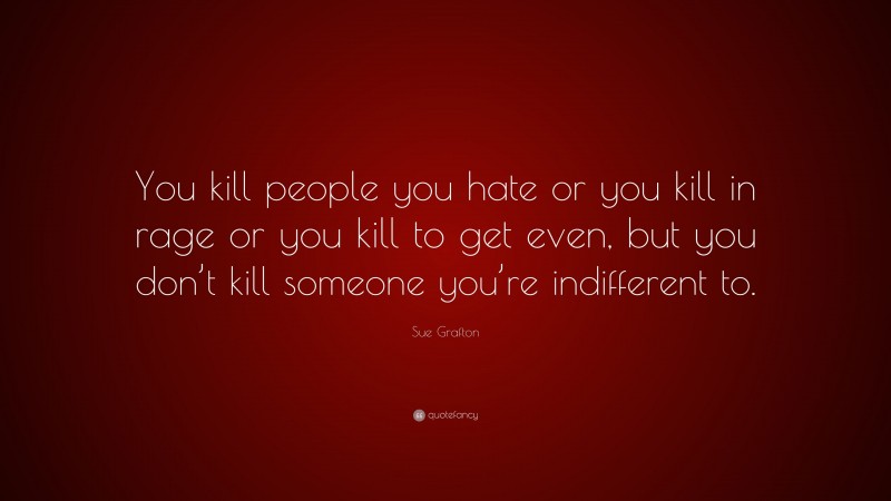 Sue Grafton Quote: “You kill people you hate or you kill in rage or you kill to get even, but you don’t kill someone you’re indifferent to.”