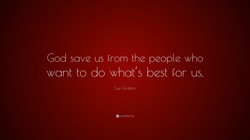 Sue Grafton Quote: “God save us from the people who want to do what’s best for us.”