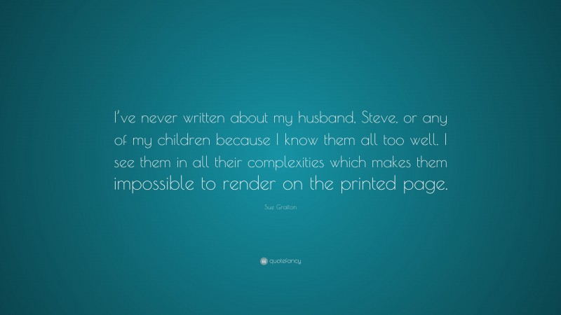 Sue Grafton Quote: “I’ve never written about my husband, Steve, or any of my children because I know them all too well. I see them in all their complexities which makes them impossible to render on the printed page.”