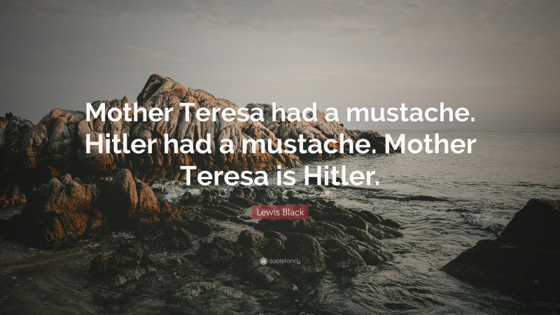 Lewis Black Quote: “Mother Teresa had a mustache. Hitler had a mustache. Mother Teresa is Hitler.”