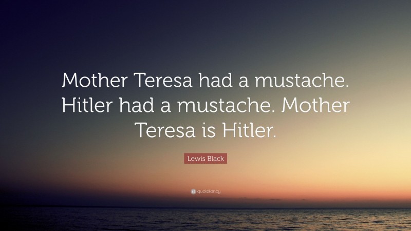 Lewis Black Quote: “Mother Teresa had a mustache. Hitler had a mustache. Mother Teresa is Hitler.”