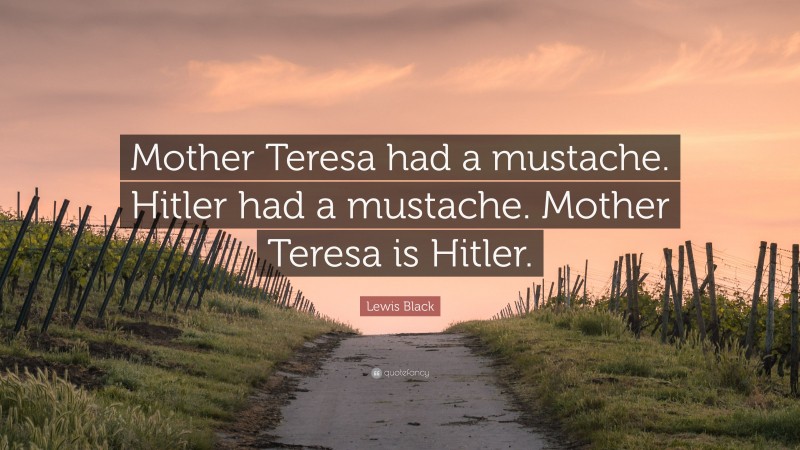 Lewis Black Quote: “Mother Teresa had a mustache. Hitler had a mustache. Mother Teresa is Hitler.”