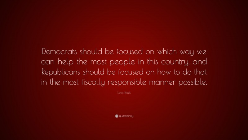 Lewis Black Quote: “Democrats should be focused on which way we can help the most people in this country, and Republicans should be focused on how to do that in the most fiscally responsible manner possible.”