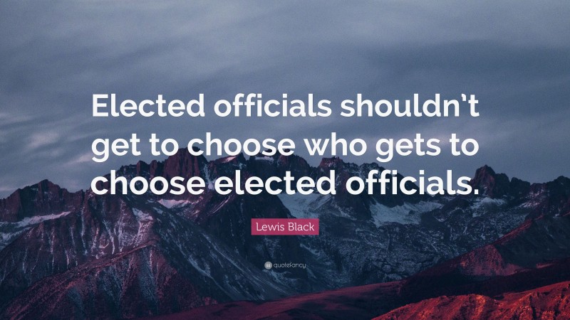 Lewis Black Quote: “Elected officials shouldn’t get to choose who gets to choose elected officials.”