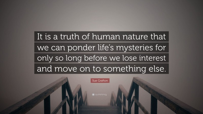 Sue Grafton Quote: “It is a truth of human nature that we can ponder life’s mysteries for only so long before we lose interest and move on to something else.”