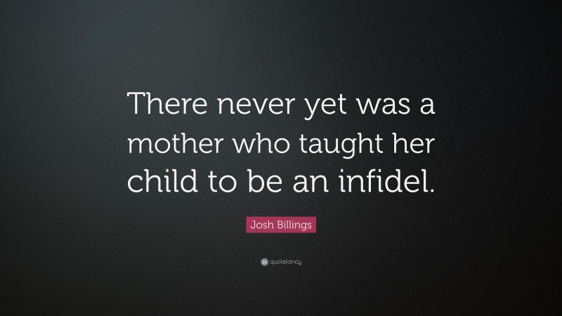 Josh Billings Quote: “There never yet was a mother who taught her child to be an infidel.”