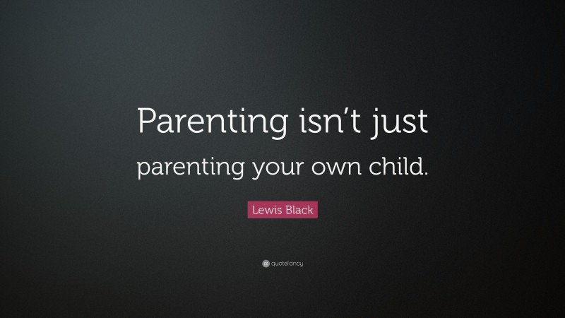 Lewis Black Quote: “Parenting isn’t just parenting your own child.”