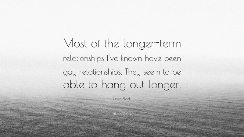 Lewis Black Quote: “Most of the longer-term relationships I’ve known have been gay relationships. They seem to be able to hang out longer.”