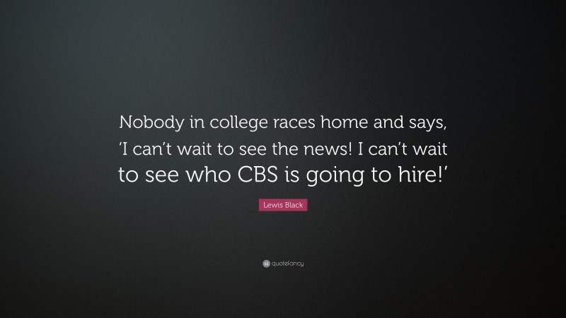 Lewis Black Quote: “Nobody in college races home and says, ‘I can’t wait to see the news! I can’t wait to see who CBS is going to hire!’”
