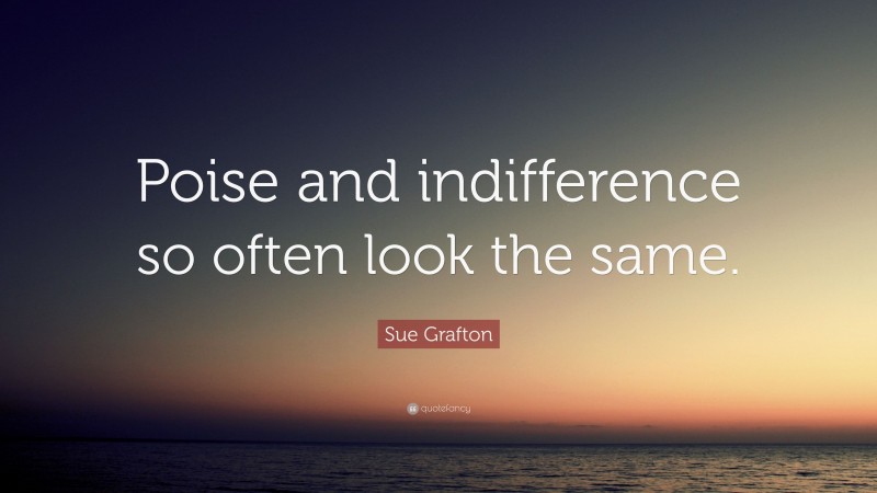 Sue Grafton Quote: “Poise and indifference so often look the same.”
