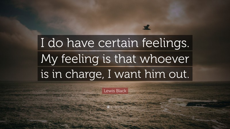 Lewis Black Quote: “I do have certain feelings. My feeling is that whoever is in charge, I want him out.”