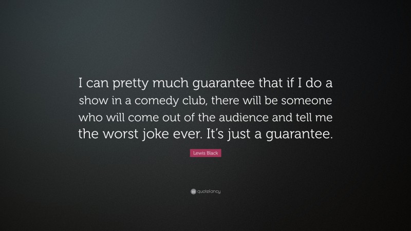 Lewis Black Quote: “I can pretty much guarantee that if I do a show in a comedy club, there will be someone who will come out of the audience and tell me the worst joke ever. It’s just a guarantee.”