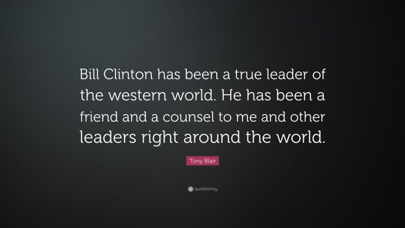 Tony Blair Quote: “Bill Clinton has been a true leader of the western world. He has been a friend and a counsel to me and other leaders right around the world.”