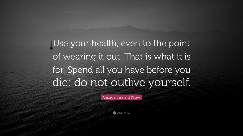 George Bernard Shaw Quote: “Use your health, even to the point of wearing it out. That is what it is for. Spend all you have before you die; do not outlive yourself.”
