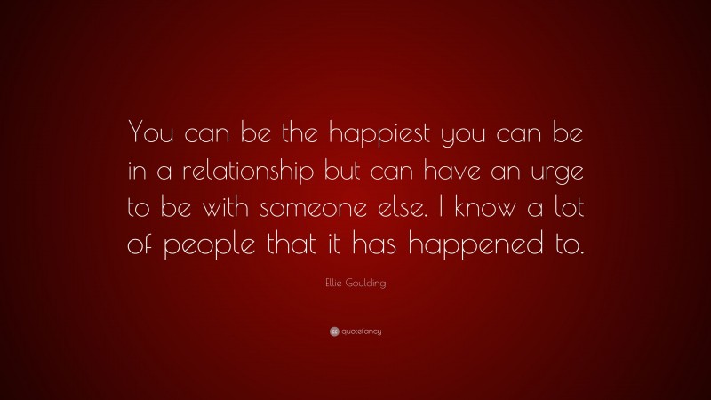 Ellie Goulding Quote: “You can be the happiest you can be in a relationship but can have an urge to be with someone else. I know a lot of people that it has happened to.”