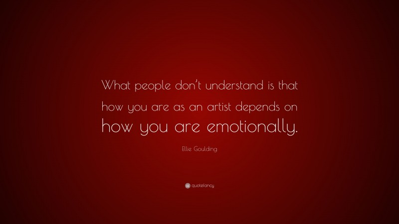 Ellie Goulding Quote: “What people don’t understand is that how you are as an artist depends on how you are emotionally.”
